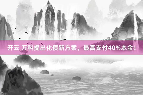 开云 万科提出化债新方案，最高支付40%本金！