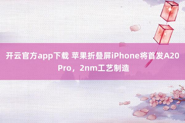 开云官方app下载 苹果折叠屏iPhone将首发A20 Pro，2nm工艺制造