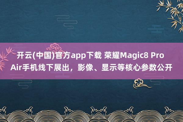 开云(中国)官方app下载 荣耀Magic8 Pro Air手机线下展出，影像、显示等核心参数公开