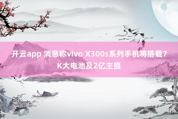 开云app 消息称vivo X300s系列手机将搭载7K大电池及2亿主摄