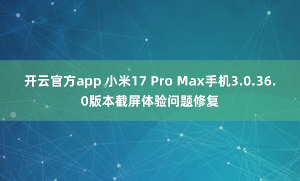 开云官方app 小米17 Pro Max手机3.0.36.0版本截屏体验问题修复