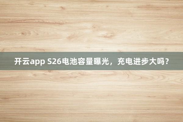 开云app S26电池容量曝光，充电进步大吗？
