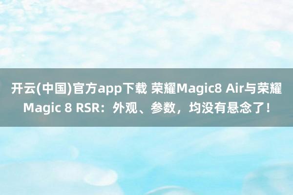 开云(中国)官方app下载 荣耀Magic8 Air与荣耀Magic 8 RSR：外观、参数，均没有悬念了！
