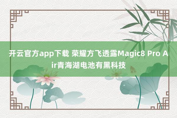 开云官方app下载 荣耀方飞透露Magic8 Pro Air青海湖电池有黑科技