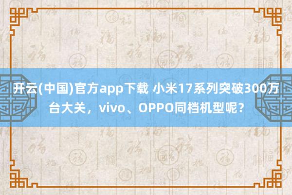 开云(中国)官方app下载 小米17系列突破300万台大关，vivo、OPPO同档机型呢？