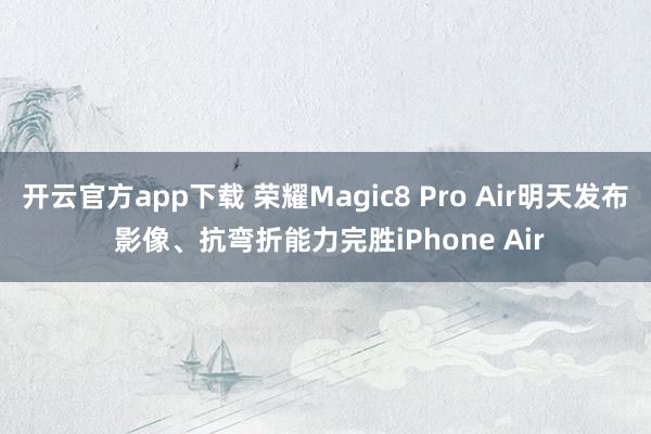 开云官方app下载 荣耀Magic8 Pro Air明天发布 影像、抗弯折能力完胜iPhone Air