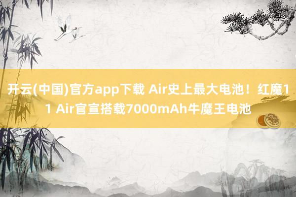 开云(中国)官方app下载 Air史上最大电池！红魔11 Air官宣搭载7000mAh牛魔王电池