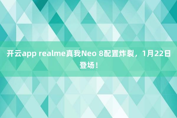 开云app realme真我Neo 8配置炸裂，1月22日登场！