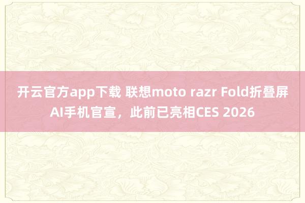 开云官方app下载 联想moto razr Fold折叠屏AI手机官宣，此前已亮相CES 2026