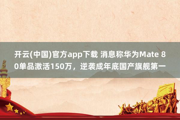 开云(中国)官方app下载 消息称华为Mate 80单品激活150万，逆袭成年底国产旗舰第一