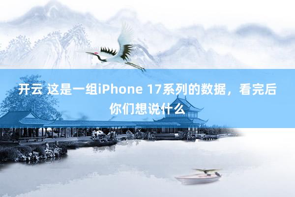 开云 这是一组iPhone 17系列的数据，看完后你们想说什么