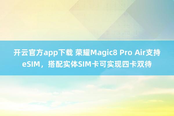 开云官方app下载 荣耀Magic8 Pro Air支持eSIM，搭配实体SIM卡可实现四卡双待
