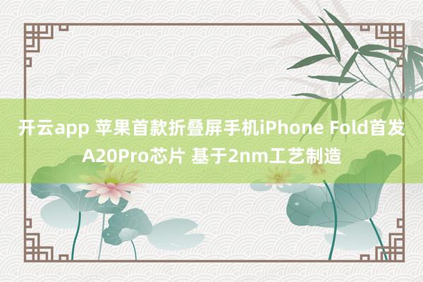 开云app 苹果首款折叠屏手机iPhone Fold首发A20Pro芯片 基于2nm工艺制造