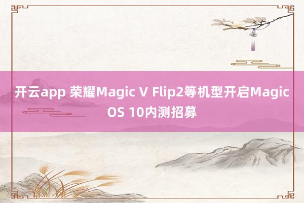 开云app 荣耀Magic V Flip2等机型开启MagicOS 10内测招募