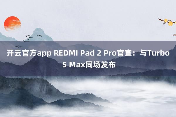 开云官方app REDMI Pad 2 Pro官宣：与Turbo 5 Max同场发布