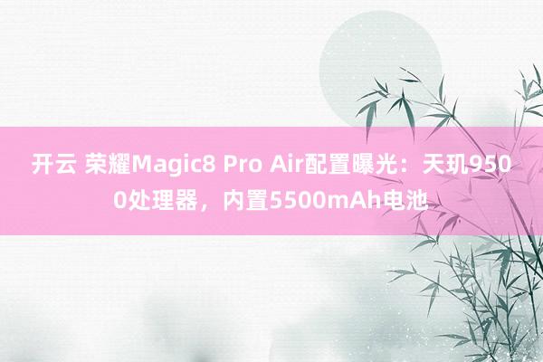 开云 荣耀Magic8 Pro Air配置曝光：天玑9500处理器，内置5500mAh电池