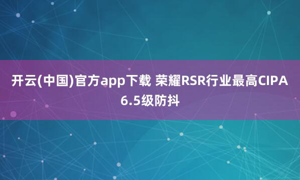 开云(中国)官方app下载 荣耀RSR行业最高CIPA6.5级防抖