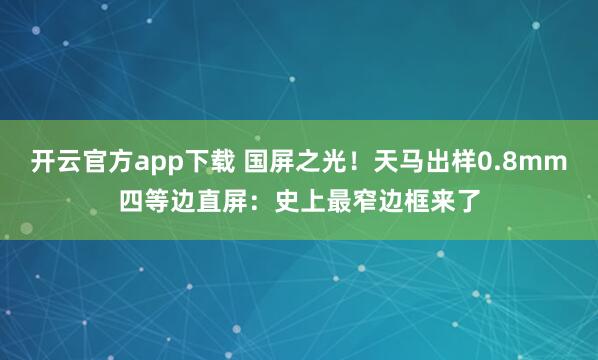 开云官方app下载 国屏之光！天马出样0.8mm四等边直屏：史上最窄边框来了