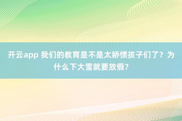 开云app 我们的教育是不是太娇惯孩子们了？为什么下大雪就要放假？
