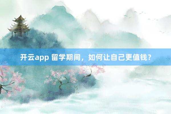 开云app 留学期间，如何让自己更值钱？