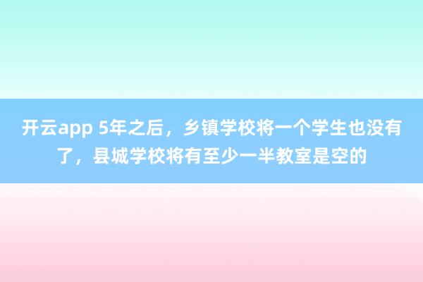 开云app 5年之后，乡镇学校将一个学生也没有了，县城学校将有至少一半教室是空的