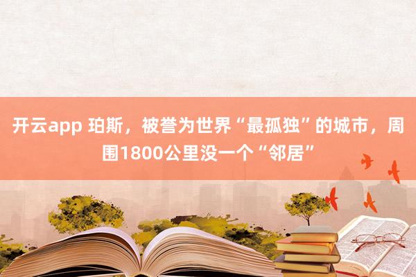 开云app 珀斯，被誉为世界“最孤独”的城市，周围1800公里没一个“邻居”