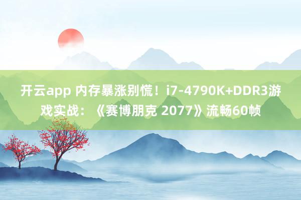 开云app 内存暴涨别慌！i7-4790K+DDR3游戏实战：《赛博朋克 2077》流畅60帧