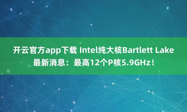 开云官方app下载 Intel纯大核Bartlett Lake最新消息：最高12个P核5.9GHz！