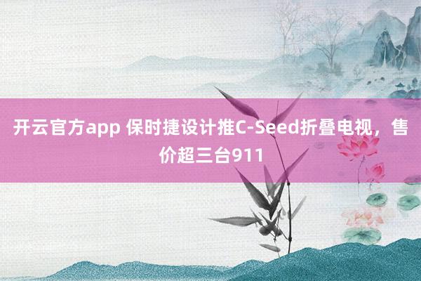 开云官方app 保时捷设计推C-Seed折叠电视，售价超三台911