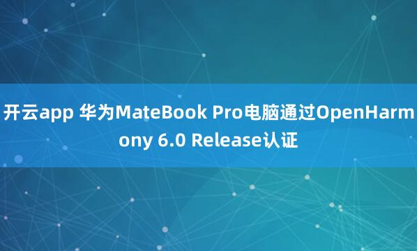 开云app 华为MateBook Pro电脑通过OpenHarmony 6.0 Release认证