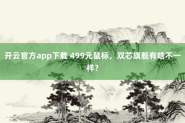 开云官方app下载 499元鼠标，双芯旗舰有啥不一样？