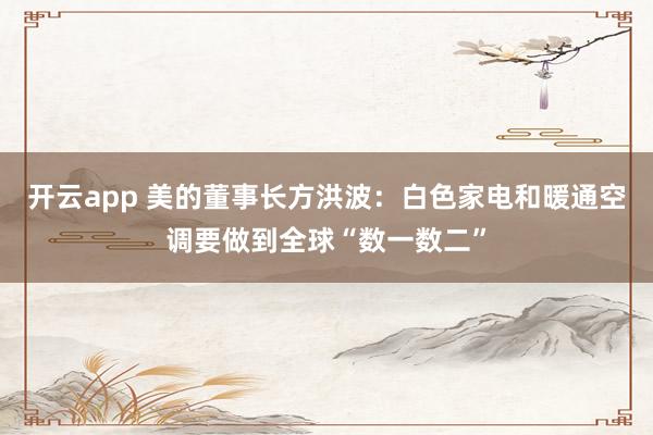 开云app 美的董事长方洪波：白色家电和暖通空调要做到全球“数一数二”