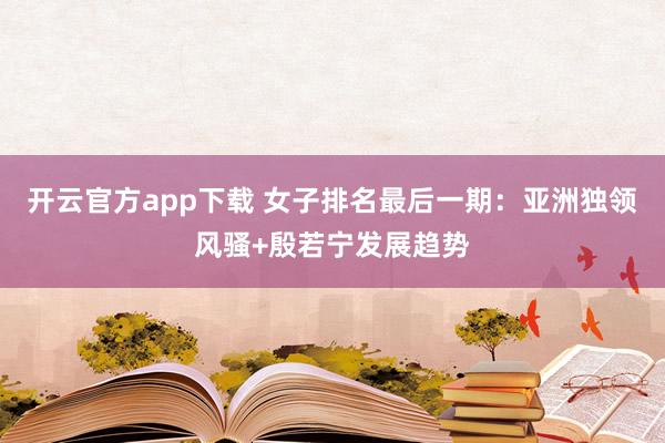 开云官方app下载 女子排名最后一期：亚洲独领风骚+殷若宁发展趋势