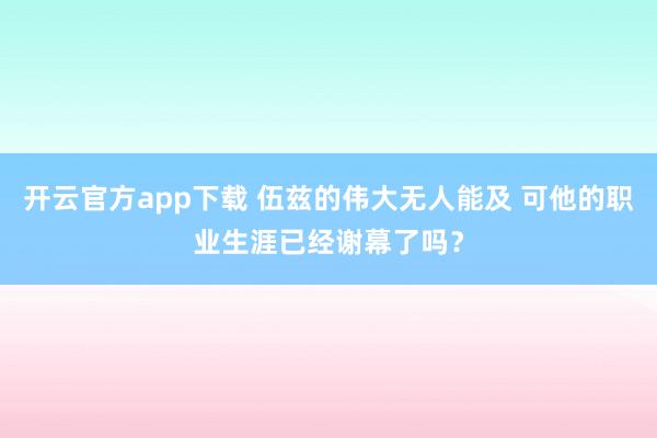 开云官方app下载 伍兹的伟大无人能及 可他的职业生涯已经谢幕了吗？