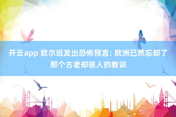 开云app 欧尔班发出恐怖预言: 欧洲已然忘却了那个古老却骇人的教训