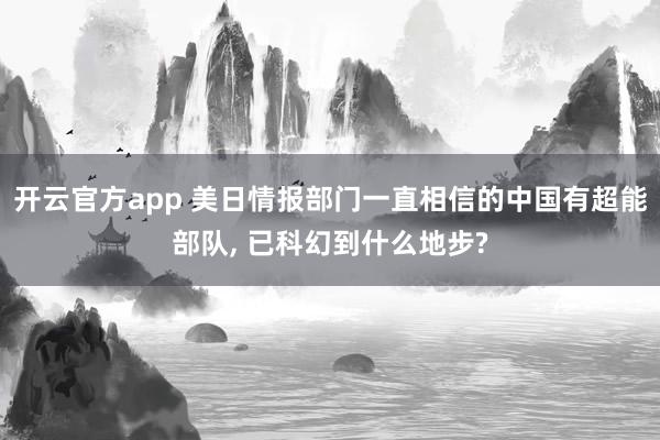 开云官方app 美日情报部门一直相信的中国有超能部队, 已科幻到什么地步?