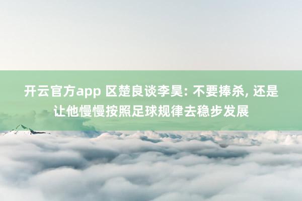 开云官方app 区楚良谈李昊: 不要捧杀, 还是让他慢慢按照足球规律去稳步发展
