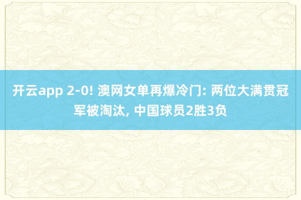 开云app 2-0! 澳网女单再爆冷门: 两位大满贯冠军被淘汰, 中国球员2胜3负