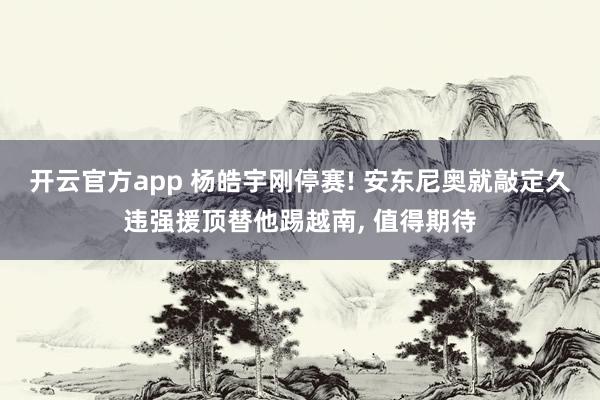 开云官方app 杨皓宇刚停赛! 安东尼奥就敲定久违强援顶替他踢越南, 值得期待