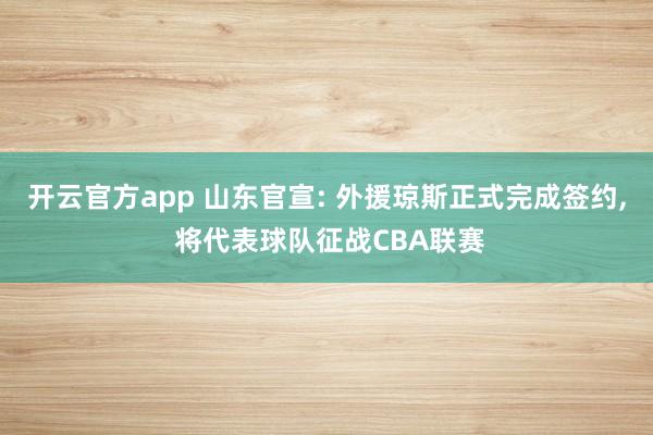 开云官方app 山东官宣: 外援琼斯正式完成签约, 将代表球队征战CBA联赛