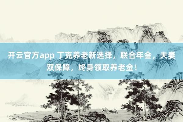 开云官方app 丁克养老新选择,联合年金,夫妻双保障,终身领取养老金!
