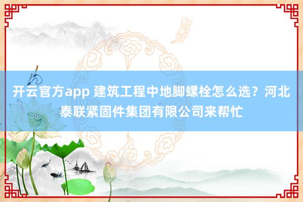 开云官方app 建筑工程中地脚螺栓怎么选？河北泰联紧固件集团有限公司来帮忙