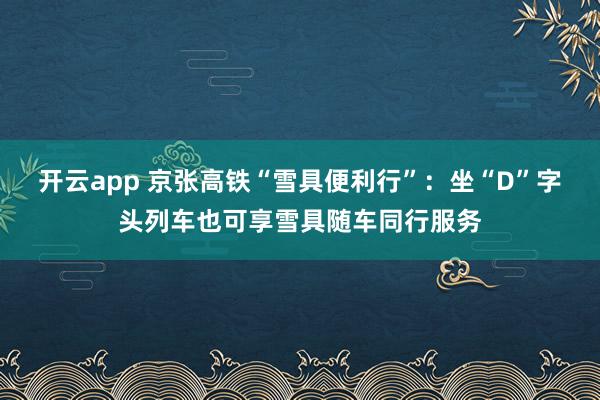 开云app 京张高铁“雪具便利行”：坐“D”字头列车也可享雪具随车同行服务