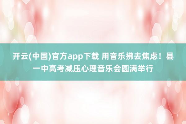 开云(中国)官方app下载 用音乐拂去焦虑!县一中高考减压心理音乐会圆满举行