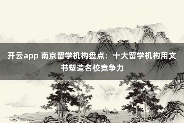 开云app 南京留学机构盘点:十大留学机构用文书塑造名校竞争力