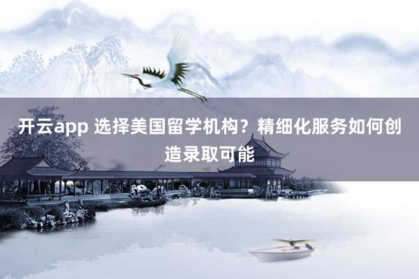 开云app 选择美国留学机构？精细化服务如何创造录取可能