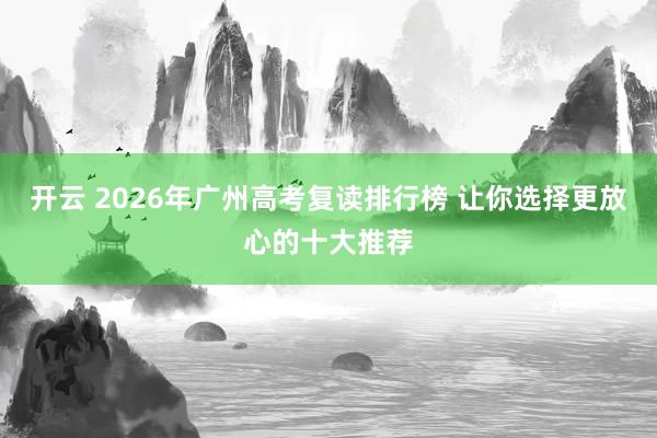 开云 2026年广州高考复读排行榜 让你选择更放心的十大推荐