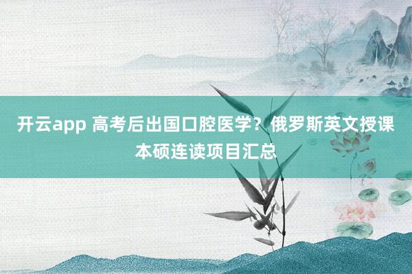 开云app 高考后出国口腔医学?俄罗斯英文授课本硕连读项目汇总