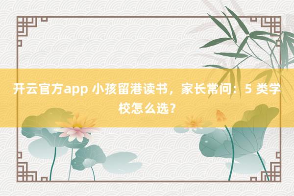 开云官方app 小孩留港读书，家长常问：5 类学校怎么选？