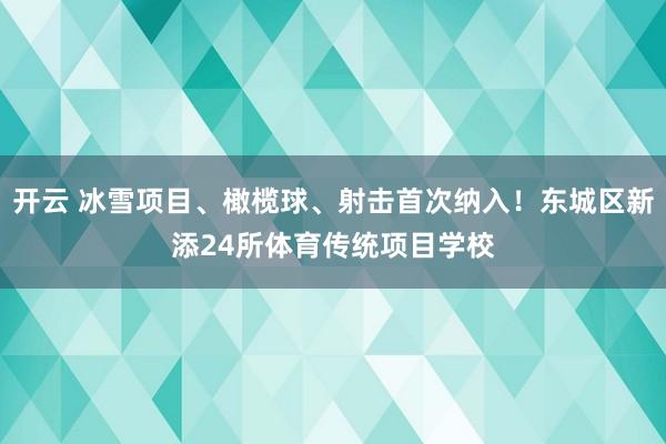 开云 冰雪项目、橄榄球、射击首次纳入!东城区新添24所体育传统项目学校